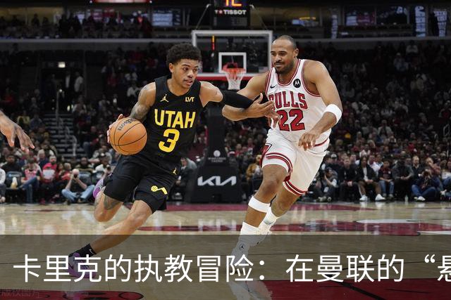 卡里克的执教冒险：在曼联的“悬崖秋千”上摇摆不定！