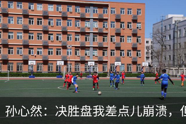 孙心然：决胜盘我差点儿崩溃，但意志力让我坚持下去！